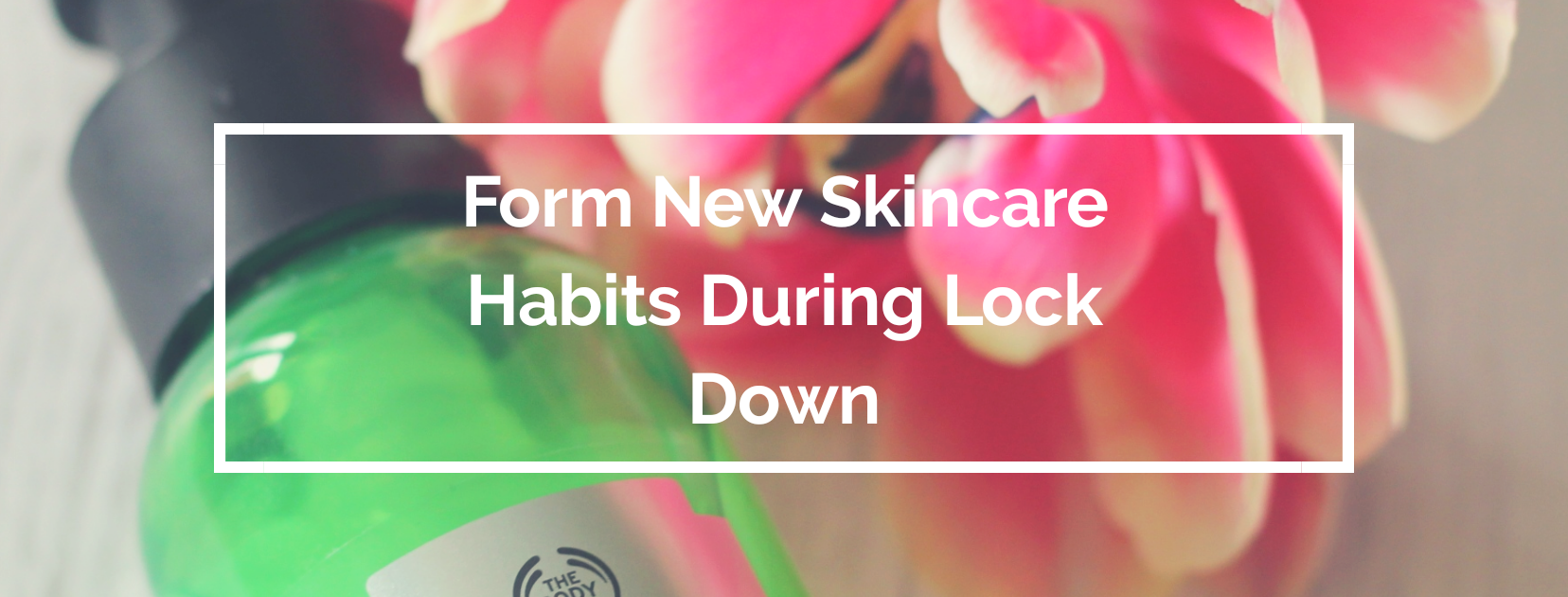 Form New Skincare Habits During Lock Down Carly Bloggs